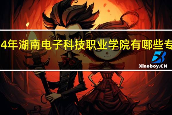 2024年湖南电子科技职业学院有哪些专业比较好