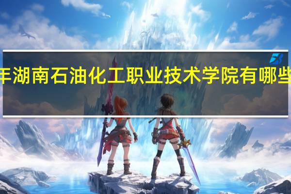 2024年湖南石油化工职业技术学院有哪些专业比较好