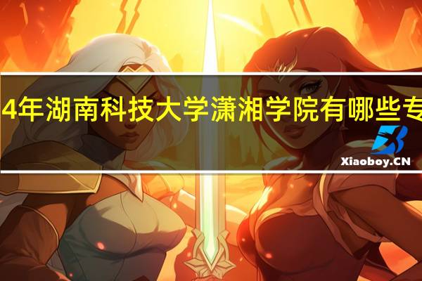 2024年湖南科技大学潇湘学院有哪些专业比较好