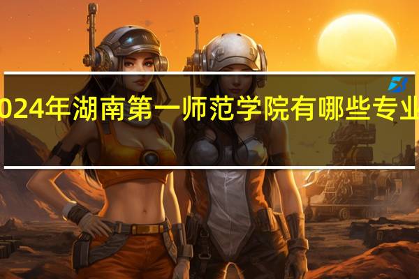 2024年湖南第一师范学院有哪些专业比较好