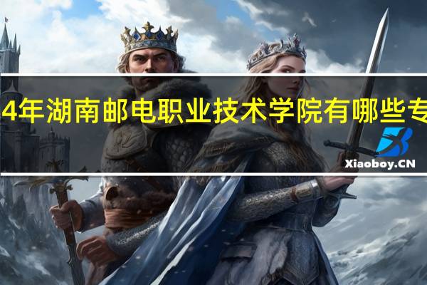 2024年湖南邮电职业技术学院有哪些专业比较好