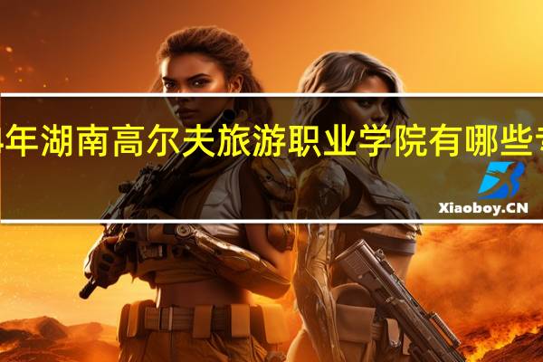 2024年湖南高尔夫旅游职业学院有哪些专业比较好