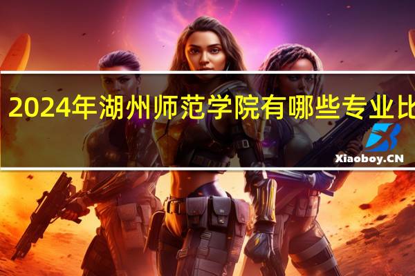 2024年湖州师范学院有哪些专业比较好