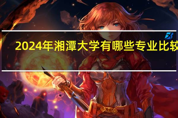 2024年湘潭大学有哪些专业比较好