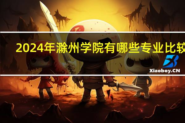 2024年滁州学院有哪些专业比较好