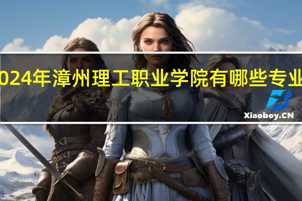 2024年漳州理工职业学院有哪些专业比较好