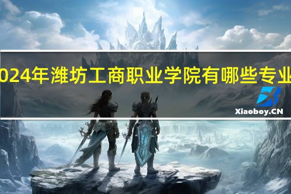 2024年潍坊工商职业学院有哪些专业比较好