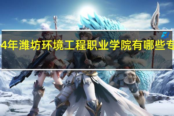2024年潍坊环境工程职业学院有哪些专业比较好