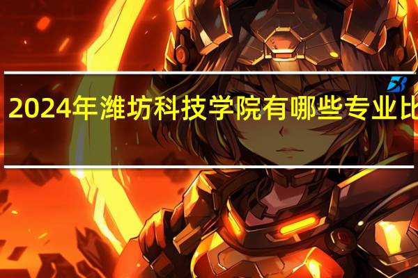 2024年潍坊科技学院有哪些专业比较好