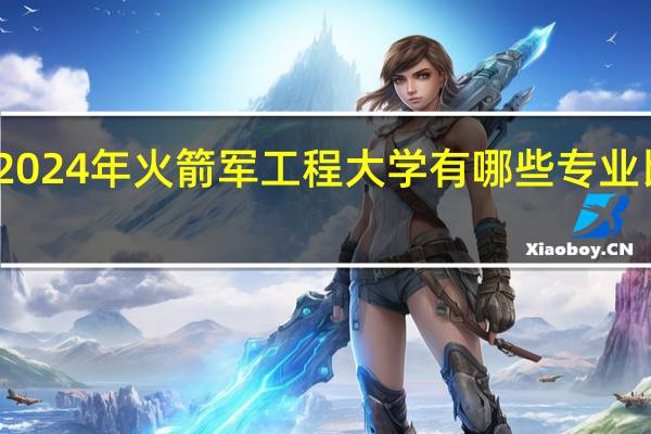 2024年火箭军工程大学有哪些专业比较好