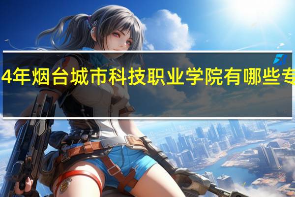 2024年烟台城市科技职业学院有哪些专业比较好