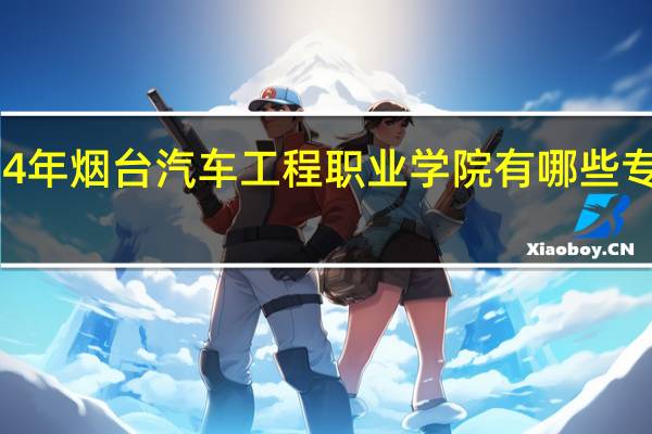 2024年烟台汽车工程职业学院有哪些专业比较好