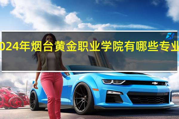 2024年烟台黄金职业学院有哪些专业比较好