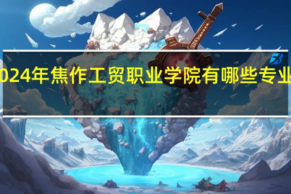 2024年焦作工贸职业学院有哪些专业比较好