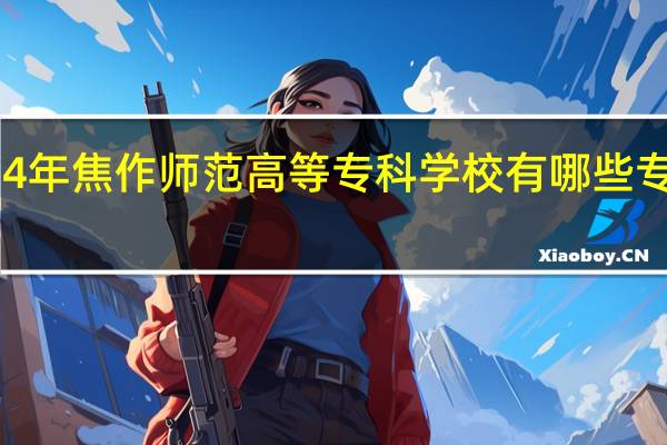 2024年焦作师范高等专科学校有哪些专业比较好