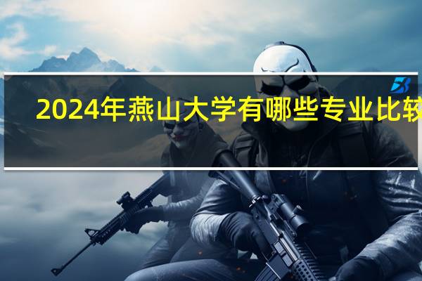 2024年燕山大学有哪些专业比较好