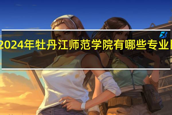 2024年牡丹江师范学院有哪些专业比较好