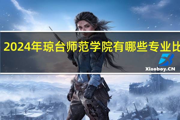 2024年琼台师范学院有哪些专业比较好