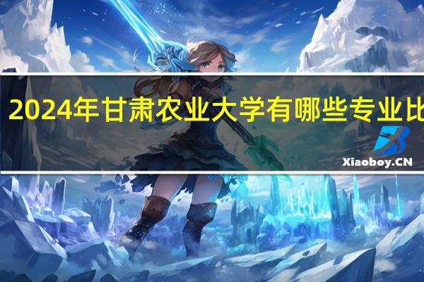 2024年甘肃农业大学有哪些专业比较好