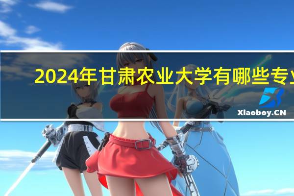 2024年甘肃农业大学有哪些专业