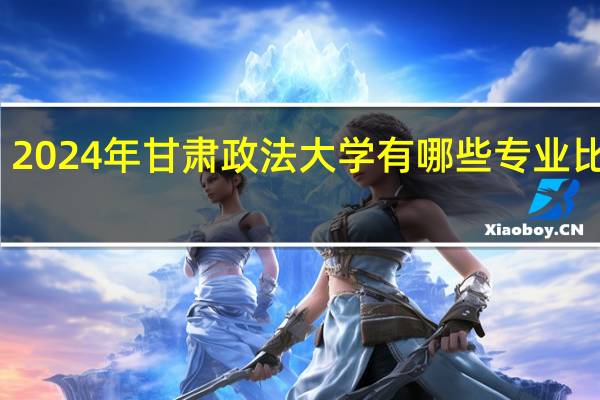 2024年甘肃政法大学有哪些专业比较好