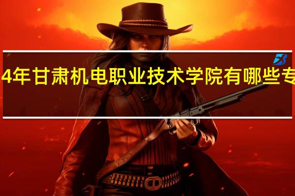 2024年甘肃机电职业技术学院有哪些专业比较好