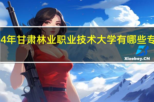 2024年甘肃林业职业技术大学有哪些专业比较好