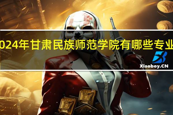 2024年甘肃民族师范学院有哪些专业比较好