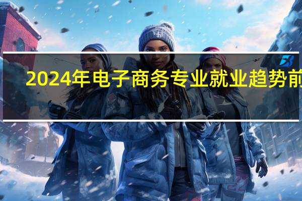 2024年电子商务专业就业趋势前瞻
