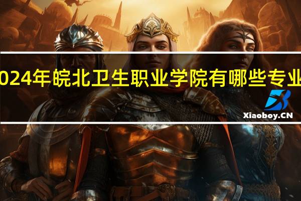 2024年皖北卫生职业学院有哪些专业比较好