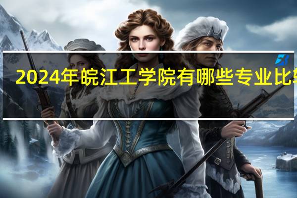 2024年皖江工学院有哪些专业比较好