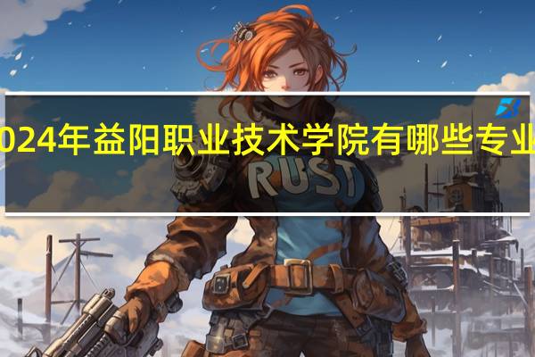 2024年益阳职业技术学院有哪些专业比较好