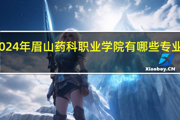 2024年眉山药科职业学院有哪些专业比较好