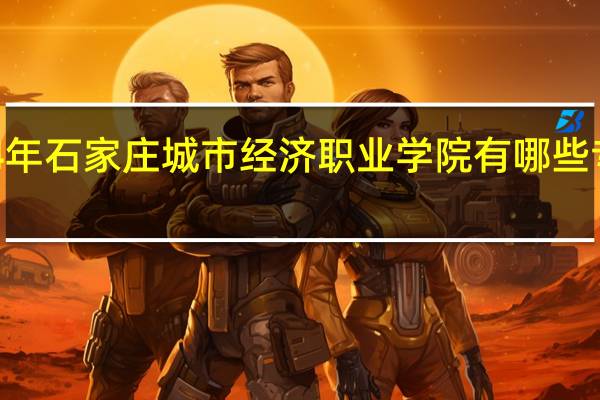 2024年石家庄城市经济职业学院有哪些专业比较好