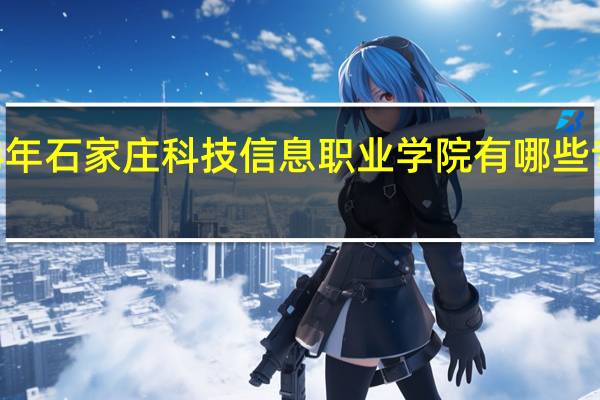 2024年石家庄科技信息职业学院有哪些专业比较好