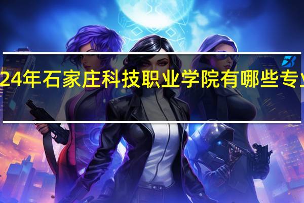 2024年石家庄科技职业学院有哪些专业比较好