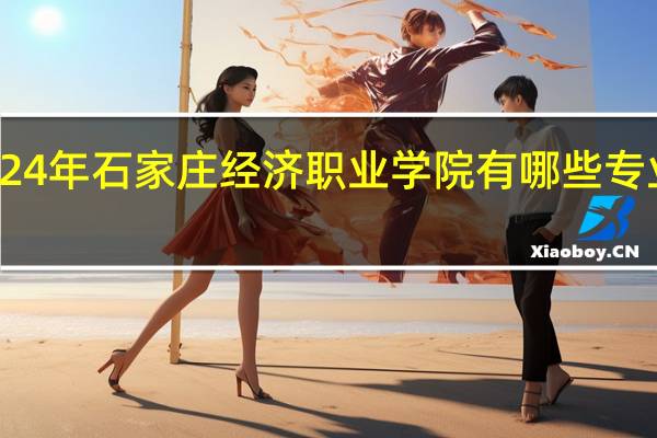 2024年石家庄经济职业学院有哪些专业比较好