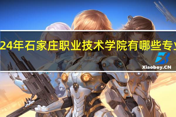2024年石家庄职业技术学院有哪些专业比较好