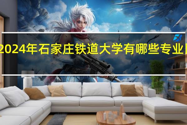 2024年石家庄铁道大学有哪些专业比较好