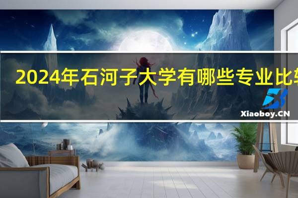 2024年石河子大学有哪些专业比较好