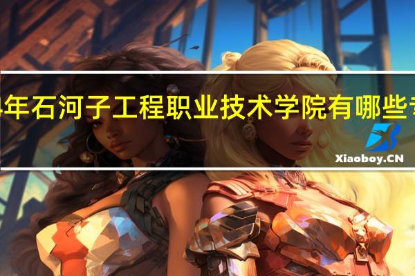 2024年石河子工程职业技术学院有哪些专业比较好