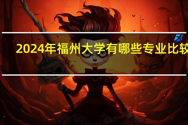 2024年福州大学有哪些专业比较好