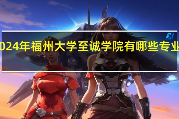 2024年福州大学至诚学院有哪些专业比较好
