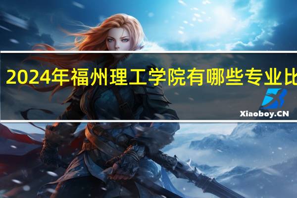 2024年福州理工学院有哪些专业比较好