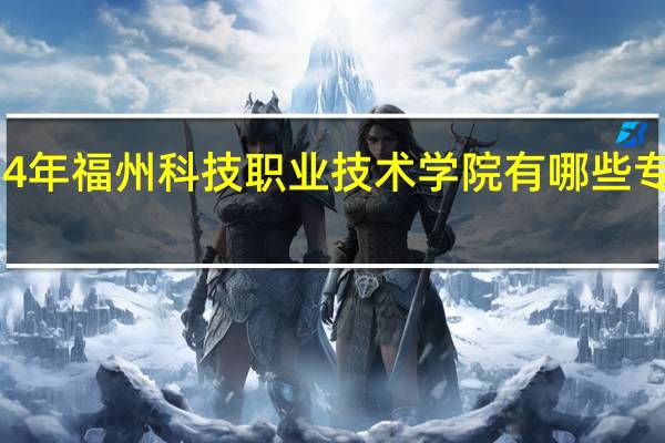 2024年福州科技职业技术学院有哪些专业比较好