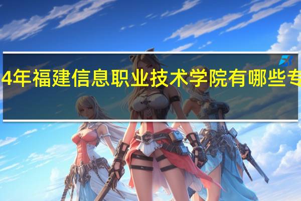 2024年福建信息职业技术学院有哪些专业比较好