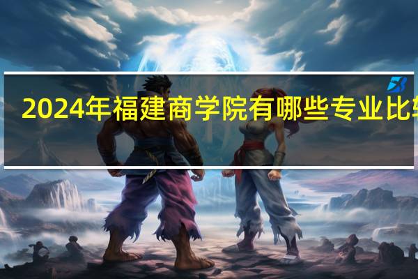 2024年福建商学院有哪些专业比较好