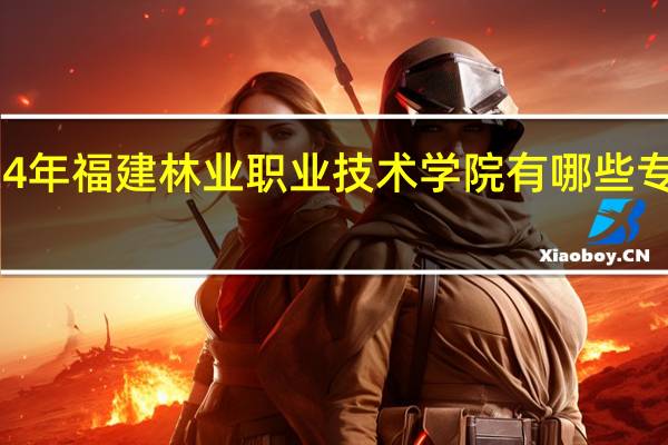 2024年福建林业职业技术学院有哪些专业比较好