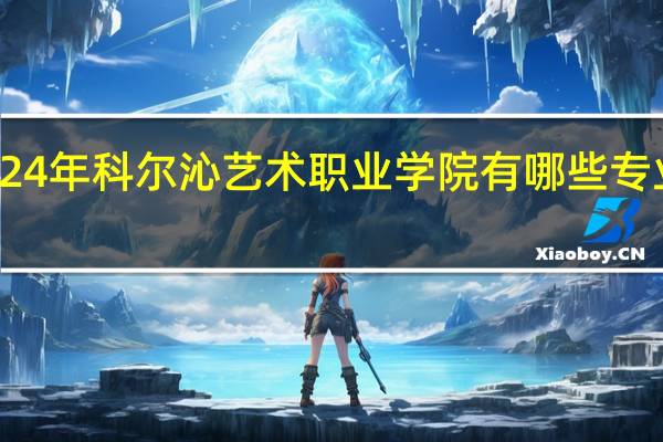2024年科尔沁艺术职业学院有哪些专业比较好
