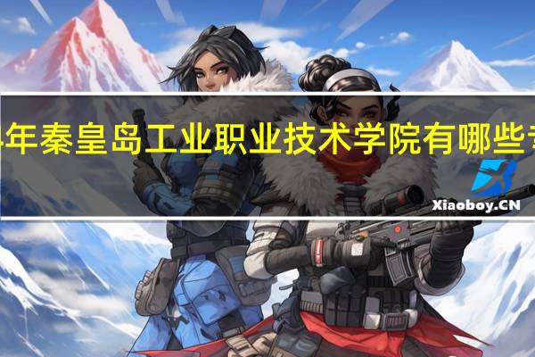 2024年秦皇岛工业职业技术学院有哪些专业比较好